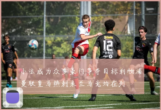 小法成为众多豪门争夺目标利物浦曼联皇马热刺米兰马竞均在列