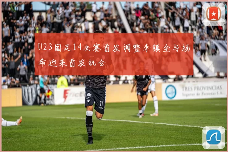 U23国足14决赛首发调整李镇全与杨希迎来首发机会