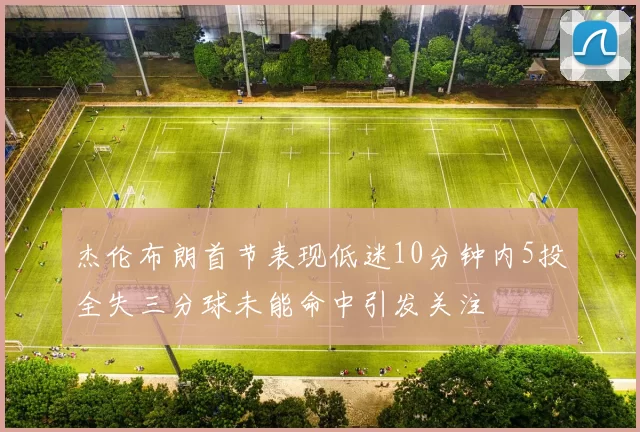 杰伦布朗首节表现低迷10分钟内5投全失三分球未能命中引发关注