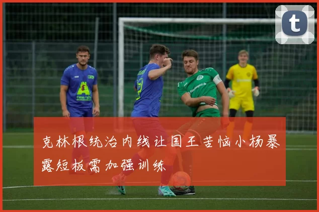 克林根统治内线让国王苦恼小杨暴露短板需加强训练