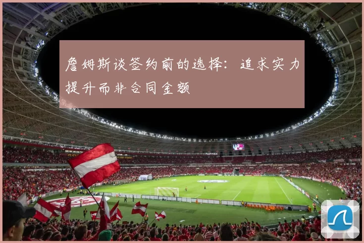 詹姆斯谈签约前的选择：追求实力提升而非合同金额