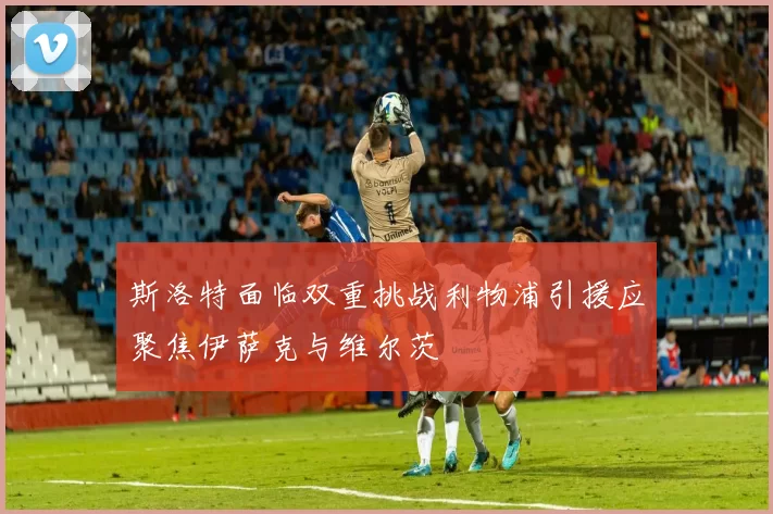 斯洛特面临双重挑战利物浦引援应聚焦伊萨克与维尔茨