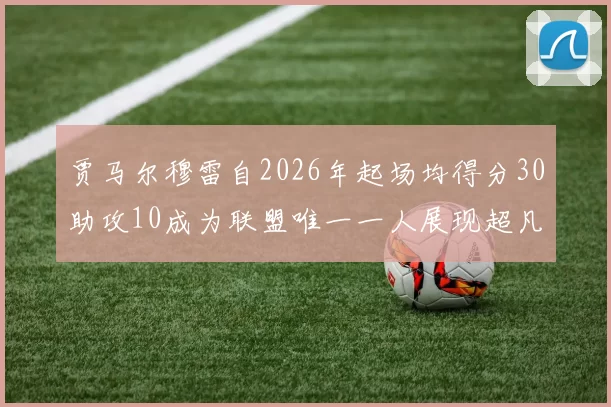 贾马尔穆雷自2026年起场均得分30助攻10成为联盟唯一一人展现超凡实力