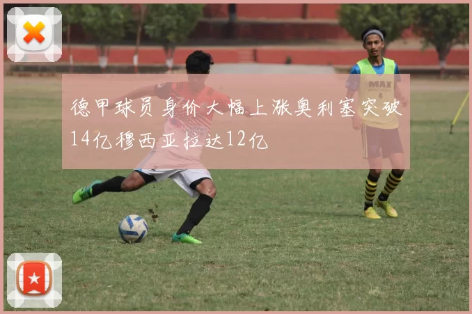 德甲球员身价大幅上涨奥利塞突破14亿穆西亚拉达12亿