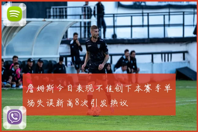 詹姆斯今日表现不佳创下本赛季单场失误新高8次引发热议