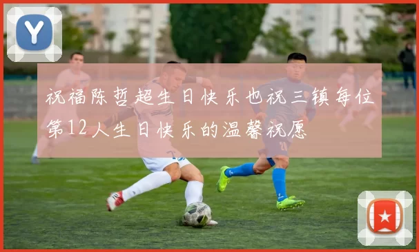 祝福陈哲超生日快乐也祝三镇每位第12人生日快乐的温馨祝愿