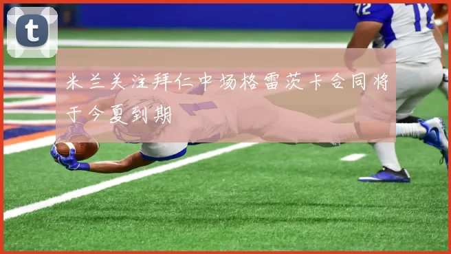 米兰关注拜仁中场格雷茨卡合同将于今夏到期