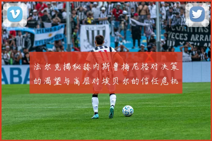 法尔克揭秘赫内斯鲁梅尼格对决策的渴望与高层对埃贝尔的信任危机