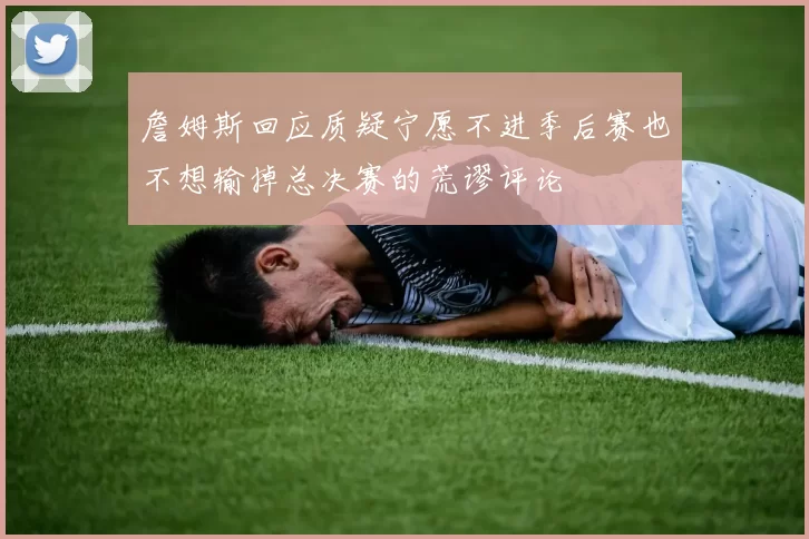 詹姆斯回应质疑宁愿不进季后赛也不想输掉总决赛的荒谬评论