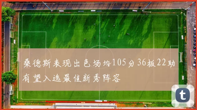 桑德斯表现出色场均105分36板22助有望入选最佳新秀阵容