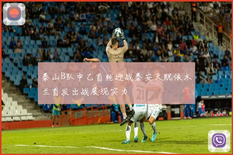 泰山B队中乙首轮迎战泰安天贶依木兰首发出战展现实力