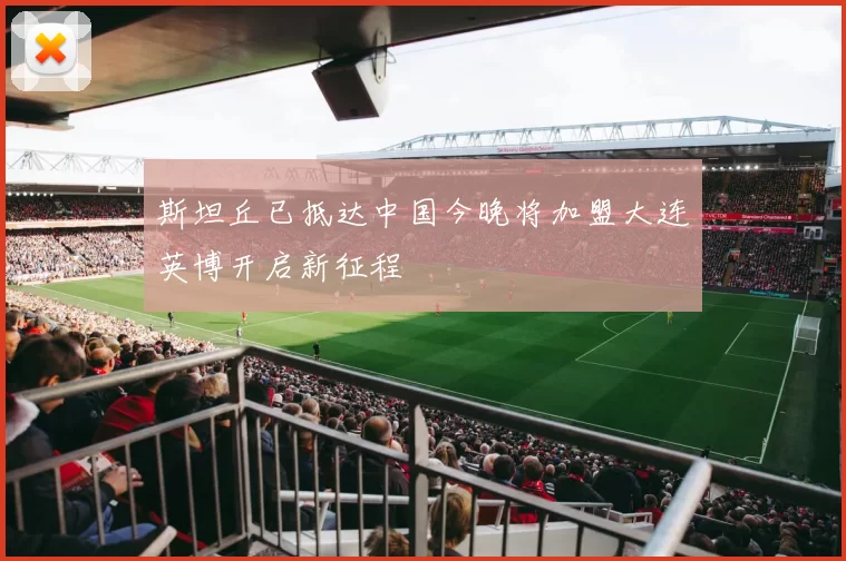 斯坦丘已抵达中国今晚将加盟大连英博开启新征程