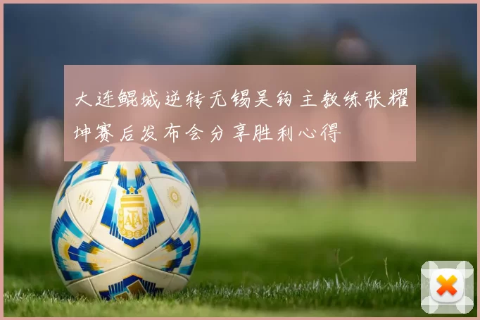 大连鲲城逆转无锡吴钩主教练张耀坤赛后发布会分享胜利心得